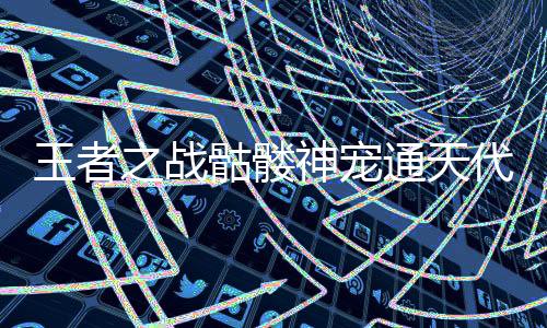 王者之战骷髅神宠通天代