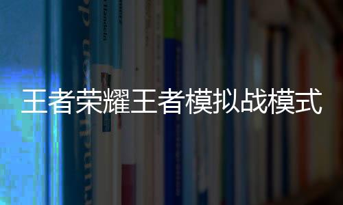 王者荣耀王者模拟战模式官方最新正式版