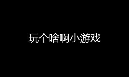 玩个啥啊小游戏