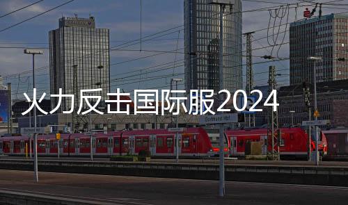 火力反击国际服2024