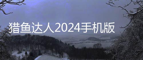 猎鱼达人2024手机版