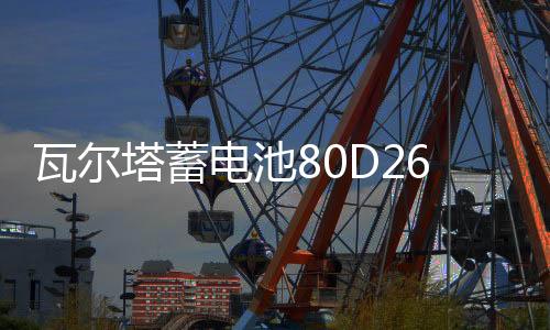 瓦尔塔蓄电池80D26L适配汉兰达凯美瑞RAV4奔腾B70马自达6汽车电瓶