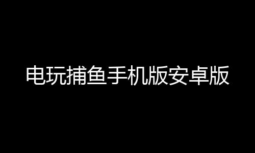 电玩捕鱼手机版安卓版