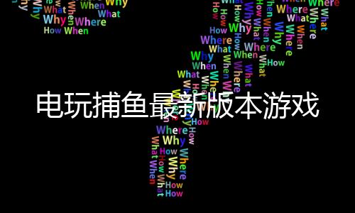 电玩捕鱼最新版本游戏