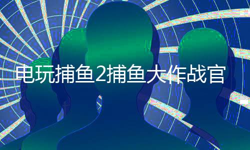 电玩捕鱼2捕鱼大作战官方版本