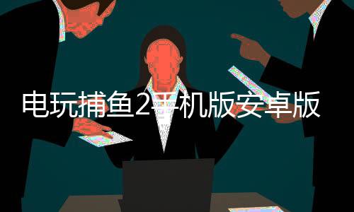 电玩捕鱼2手机版安卓版