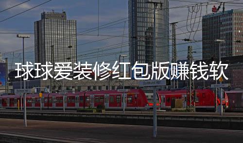 球球爱装修红包版赚钱软件