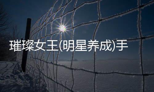 璀璨女王(明星养成)手游
