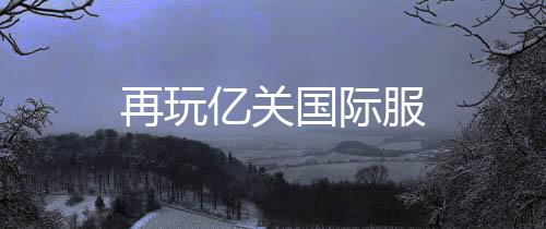 再玩亿关国际服