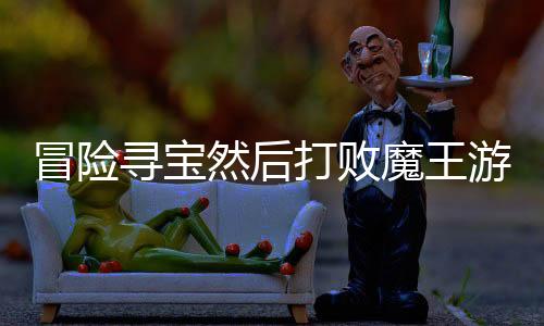 冒险寻宝然后打败魔王游戏