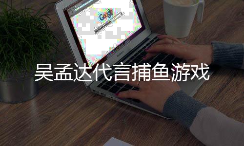 吴孟达代言捕鱼游戏