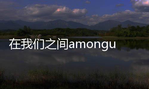在我们之间amongus破解版全皮肤