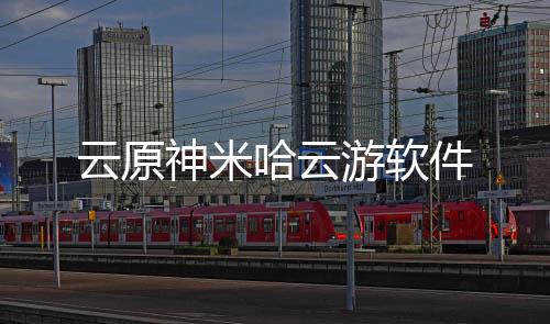 云原神米哈云游软件