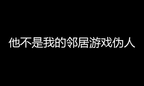 他不是我的邻居游戏伪人中文版噩梦模式