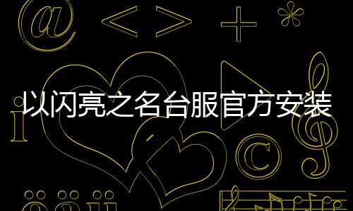以闪亮之名台服官方安装包