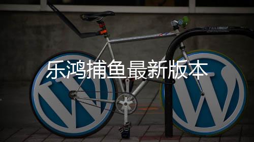 乐鸿捕鱼最新版本