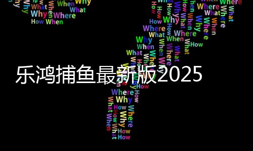 乐鸿捕鱼最新版2025赢话费