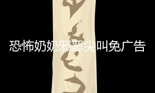 恐怖奶奶邪恶尖叫免广告