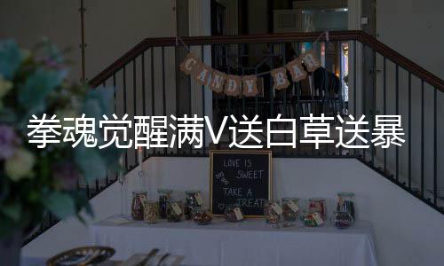 拳魂觉醒满V送白草送暴走八神庵
