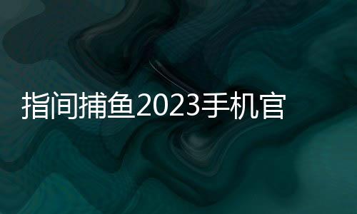 指间捕鱼2023手机官方版