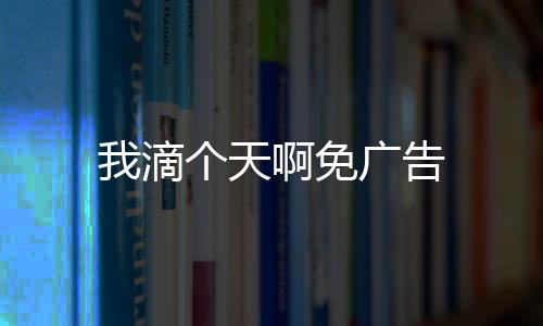 我滴个天啊免广告