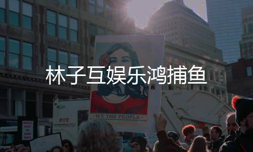 林子互娱乐鸿捕鱼