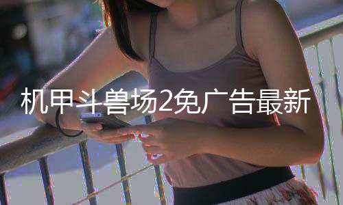 机甲斗兽场2免广告最新版本
