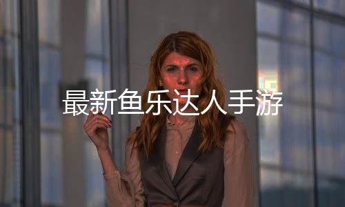 最新鱼乐达人手游