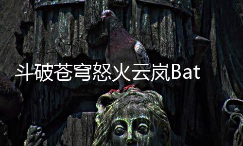 斗破苍穹怒火云岚Battle Through the Heavens国际服