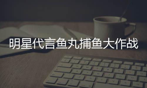 明星代言鱼丸捕鱼大作战