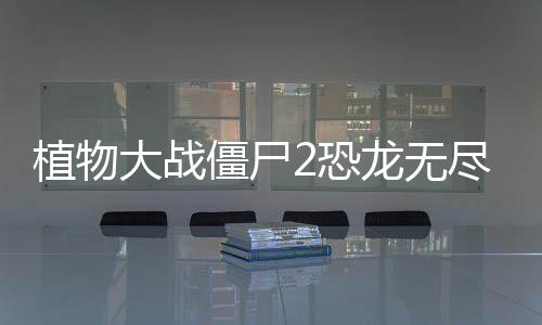 植物大战僵尸2恐龙无尽