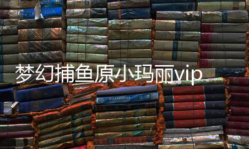 梦幻捕鱼原小玛丽vip