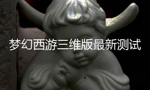 梦幻西游三维版最新测试版
