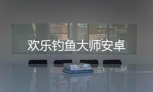 欢乐钓鱼大师安卓