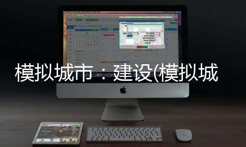 模拟城市：建设(模拟城市我是市长2024破解版)