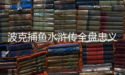 波克捕鱼水浒传全盘忠义堂正版