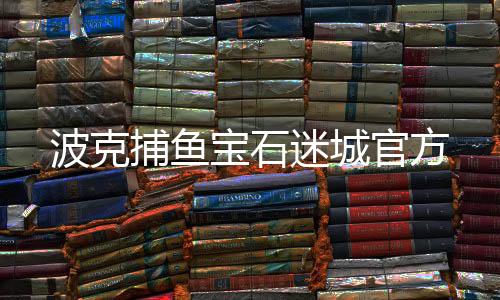 波克捕鱼宝石迷城官方