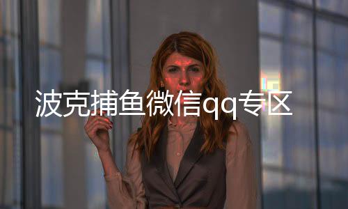 波克捕鱼微信qq专区