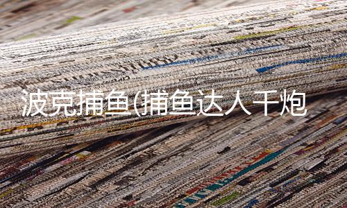 波克捕鱼(捕鱼达人千炮版)官方免费