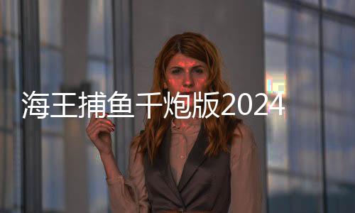 海王捕鱼千炮版2024