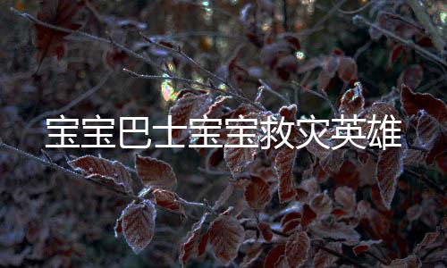 宝宝巴士宝宝救灾英雄