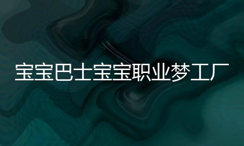 宝宝巴士宝宝职业梦工厂