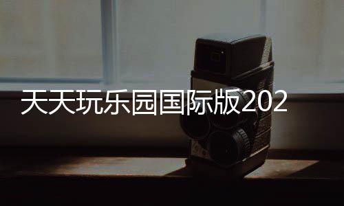 天天玩乐园国际版2024