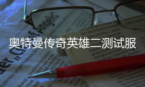 奥特曼传奇英雄二测试服(奥特曼传奇英雄2)