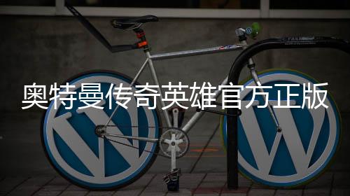 奥特曼传奇英雄官方正版