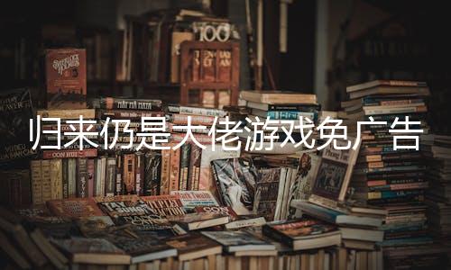 归来仍是大佬游戏免广告破解版