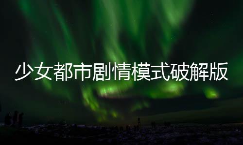 少女都市剧情模式破解版