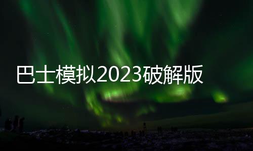 巴士模拟2023破解版(巴士模拟器2023)
