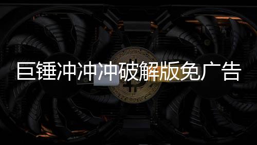 巨锤冲冲冲破解版免广告无限金钱