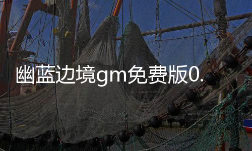 幽蓝边境gm免费版0.1折